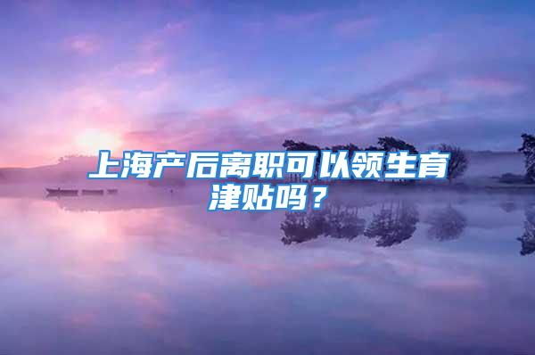 上海产后离职可以领生育津贴吗？