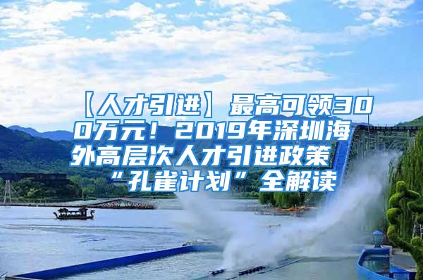 【人才引进】最高可领300万元！2019年深圳海外高层次人才引进政策“孔雀计划”全解读