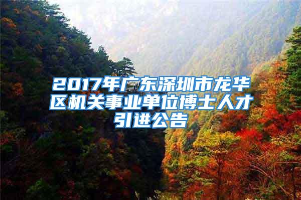 2017年广东深圳市龙华区机关事业单位博士人才引进公告