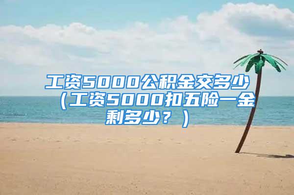 工资5000公积金交多少（工资5000扣五险一金剩多少？）