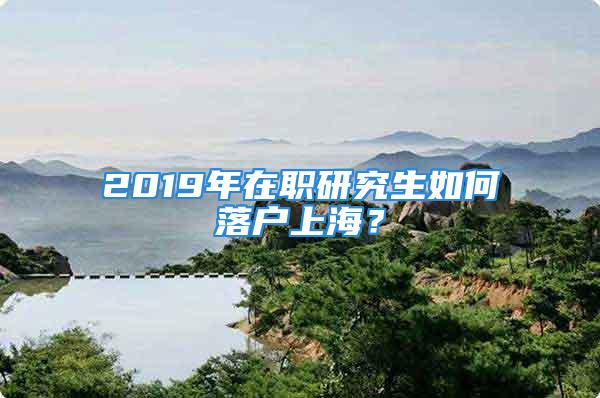 2019年在职研究生如何落户上海？