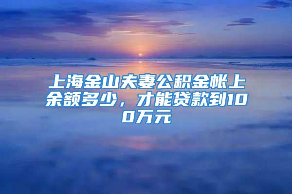 上海金山夫妻公积金帐上余额多少，才能贷款到100万元