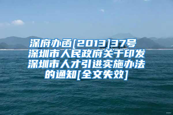 深府办函[2013]37号 深圳市人民政府关于印发深圳市人才引进实施办法的通知[全文失效]