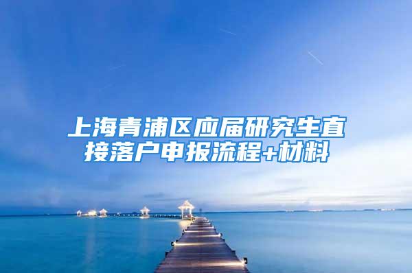 上海青浦区应届研究生直接落户申报流程+材料