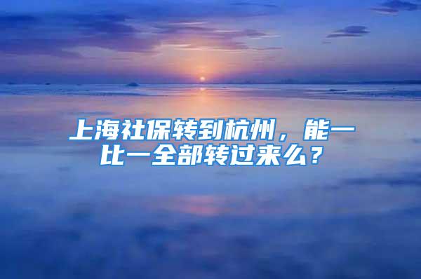 上海社保转到杭州，能一比一全部转过来么？