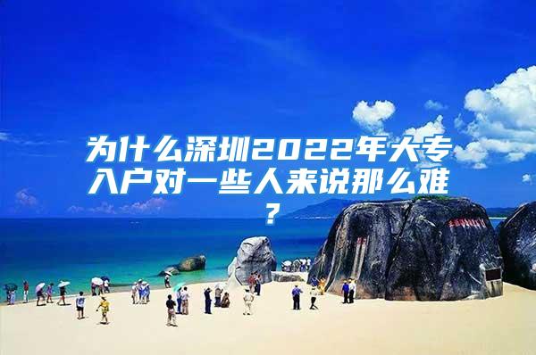 为什么深圳2022年大专入户对一些人来说那么难？