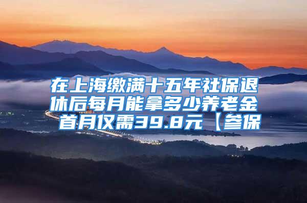 在上海缴满十五年社保退休后每月能拿多少养老金 首月仅需39.8元【参保