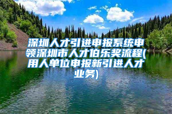 深圳人才引进申报系统申领深圳市人才伯乐奖流程(用人单位申报新引进人才业务)