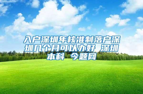 入户深圳年核准制落户深圳几个月可以办好 深圳本科 今题网