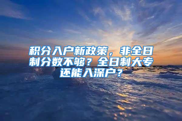 积分入户新政策，非全日制分数不够？全日制大专还能入深户？