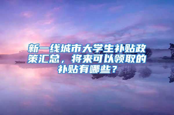 新一线城市大学生补贴政策汇总，将来可以领取的补贴有哪些？