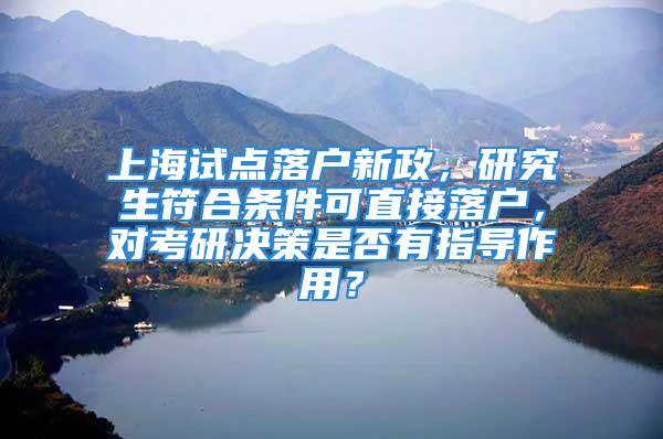 上海试点落户新政，研究生符合条件可直接落户，对考研决策是否有指导作用？