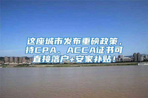 这座城市发布重磅政策，持CPA、ACCA证书可直接落户+安家补贴！