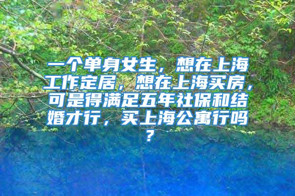 一个单身女生，想在上海工作定居，想在上海买房，可是得满足五年社保和结婚才行，买上海公寓行吗？