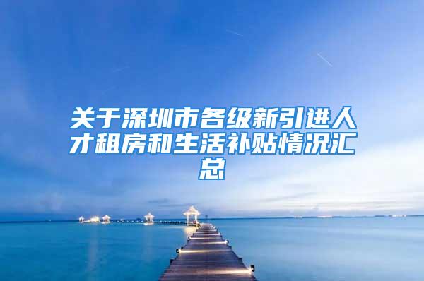 关于深圳市各级新引进人才租房和生活补贴情况汇总