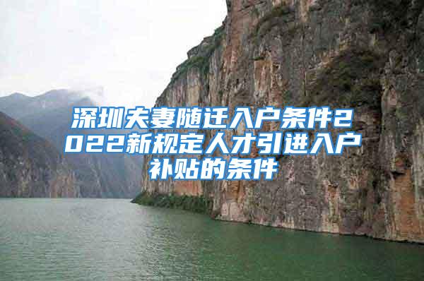 深圳夫妻随迁入户条件2022新规定人才引进入户补贴的条件