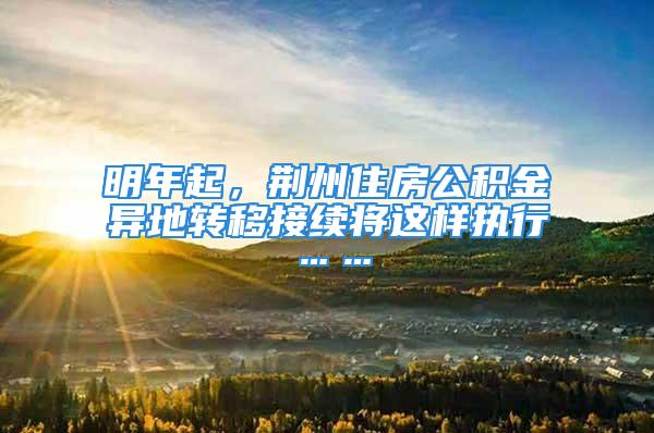 明年起，荆州住房公积金异地转移接续将这样执行……