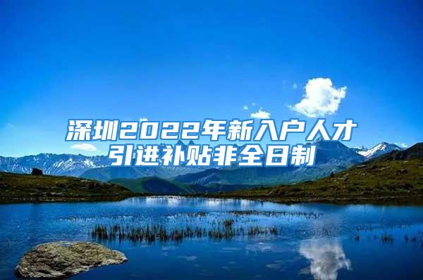 深圳2022年新入户人才引进补贴非全日制