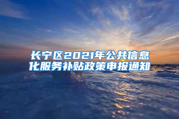 长宁区2021年公共信息化服务补贴政策申报通知