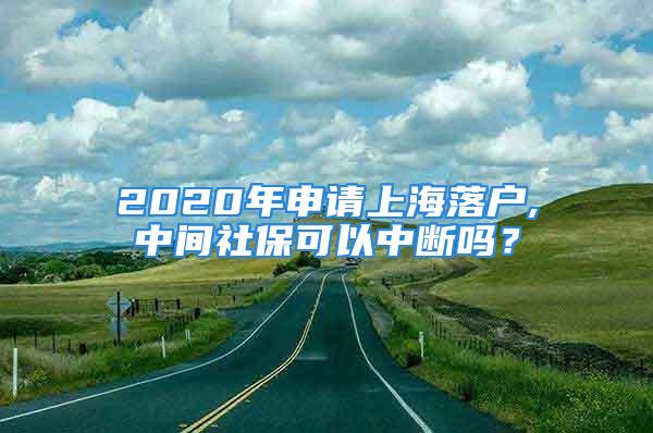 2020年申请上海落户,中间社保可以中断吗？