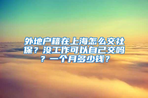 外地户籍在上海怎么交社保？没工作可以自己交吗？一个月多少钱？