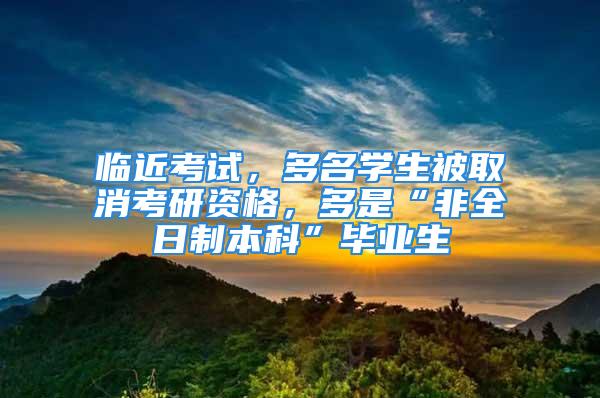 临近考试，多名学生被取消考研资格，多是“非全日制本科”毕业生