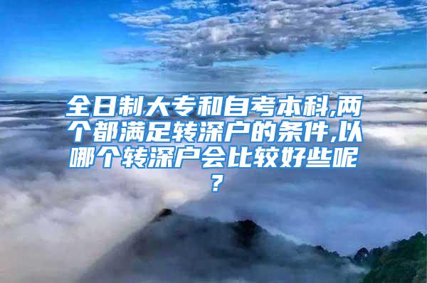 全日制大专和自考本科,两个都满足转深户的条件,以哪个转深户会比较好些呢？