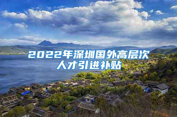 2022年深圳国外高层次人才引进补贴