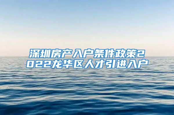 深圳房产入户条件政策2022龙华区人才引进入户