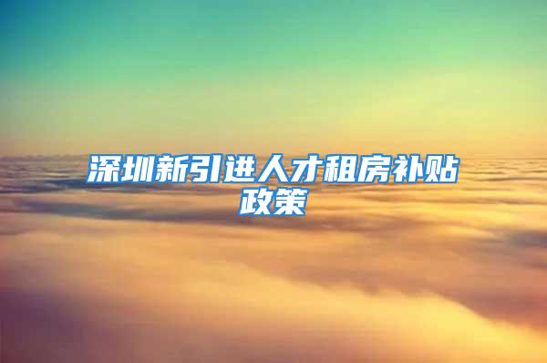 深圳新引进人才租房补贴政策