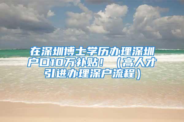 在深圳博士学历办理深圳户口10万补贴！（高人才引进办理深户流程）