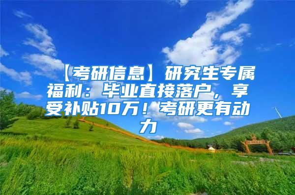 【考研信息】研究生专属福利：毕业直接落户，享受补贴10万！考研更有动力