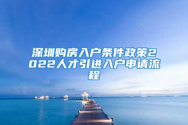 深圳购房入户条件政策2022人才引进入户申请流程