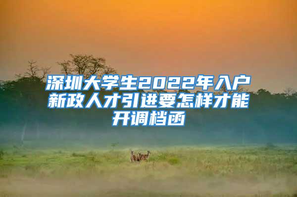 深圳大学生2022年入户新政人才引进要怎样才能开调档函