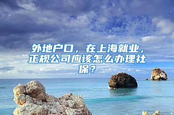 外地户口，在上海就业，正规公司应该怎么办理社保？