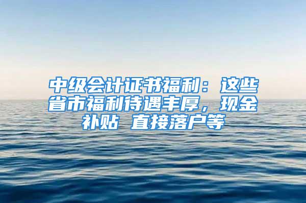 中级会计证书福利：这些省市福利待遇丰厚，现金补贴 直接落户等