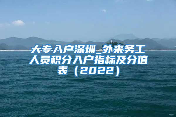 大专入户深圳_外来务工人员积分入户指标及分值表（2022）