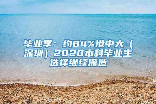 毕业季：约84%港中大（深圳）2020本科毕业生选择继续深造