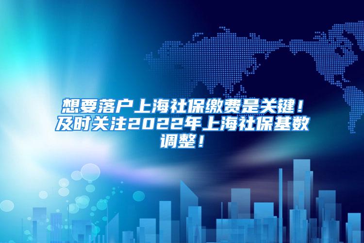 想要落户上海社保缴费是关键！及时关注2022年上海社保基数调整！