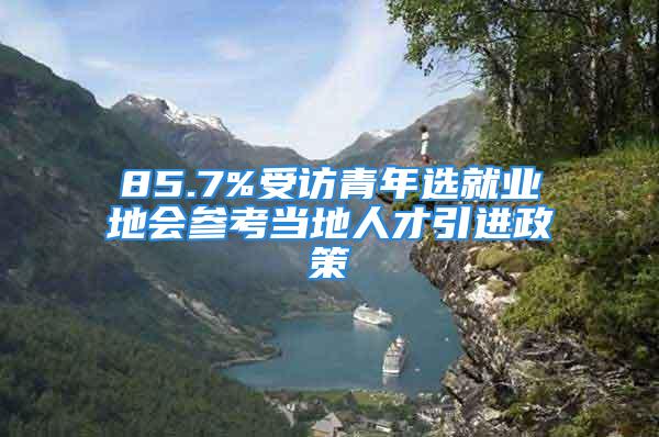 85.7%受访青年选就业地会参考当地人才引进政策