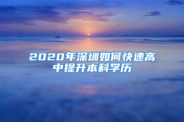 2020年深圳如何快速高中提升本科学历