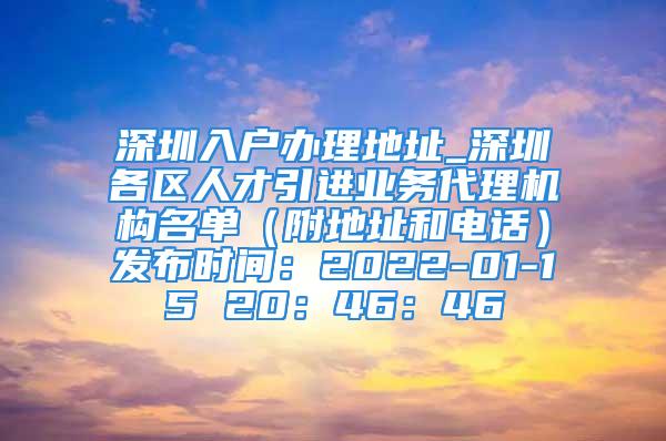 深圳入户办理地址_深圳各区人才引进业务代理机构名单（附地址和电话）发布时间：2022-01-15 20：46：46