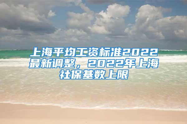 上海平均工资标准2022最新调整，2022年上海社保基数上限