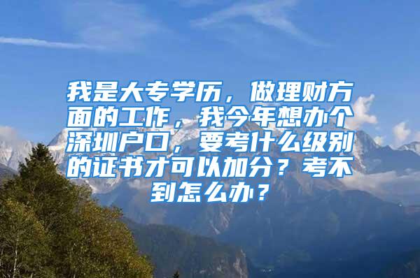 我是大专学历，做理财方面的工作，我今年想办个深圳户口，要考什么级别的证书才可以加分？考不到怎么办？