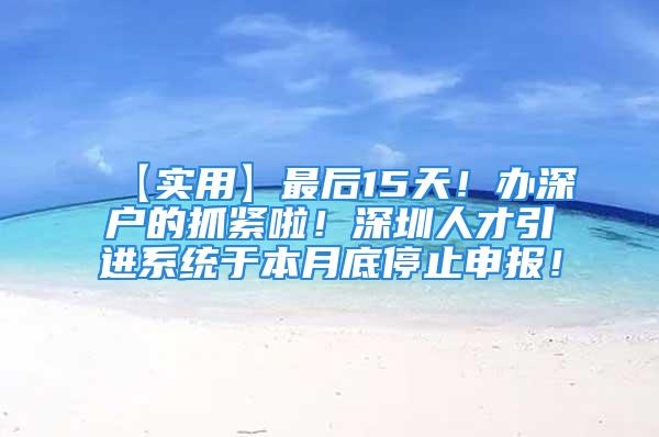 【实用】最后15天！办深户的抓紧啦！深圳人才引进系统于本月底停止申报！