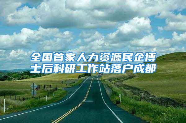 全国首家人力资源民企博士后科研工作站落户成都