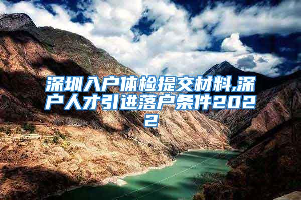 深圳入户体检提交材料,深户人才引进落户条件2022