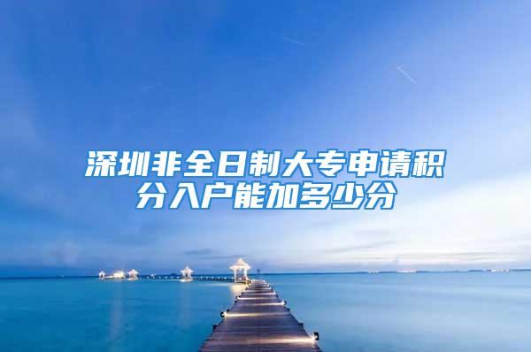 深圳非全日制大专申请积分入户能加多少分