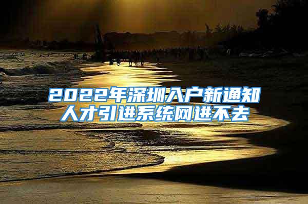 2022年深圳入户新通知人才引进系统网进不去