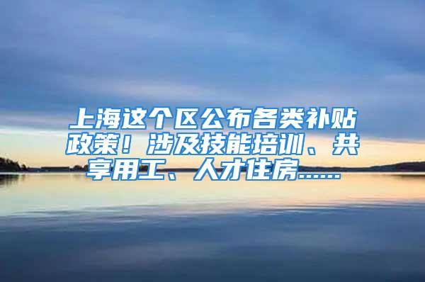 上海这个区公布各类补贴政策！涉及技能培训、共享用工、人才住房......